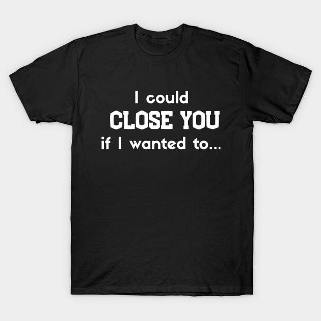 I could Close you if I wanted to T-Shirt by Closer T-shirts